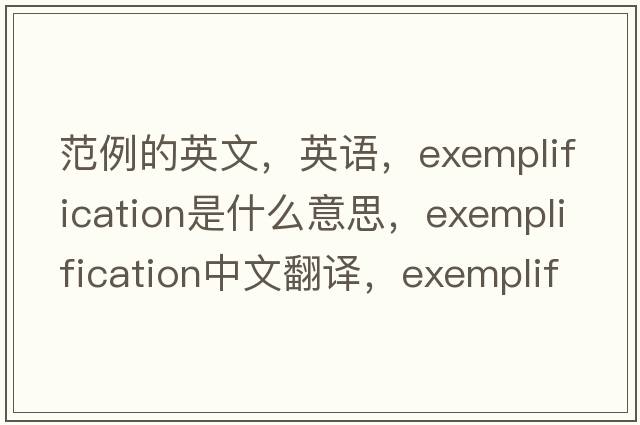 范例的英文，英語(yǔ)，exemplification是什么意思，exemplification中文翻譯，exemplification怎么讀、發(fā)音、用法及例句