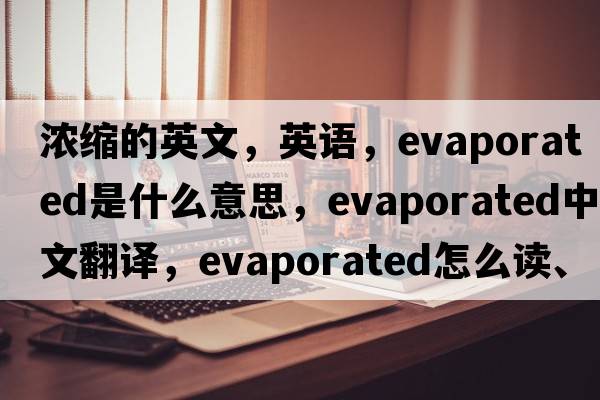 濃縮的英文，英語(yǔ)，evaporated是什么意思，evaporated中文翻譯，evaporated怎么讀、發(fā)音、用法及例句