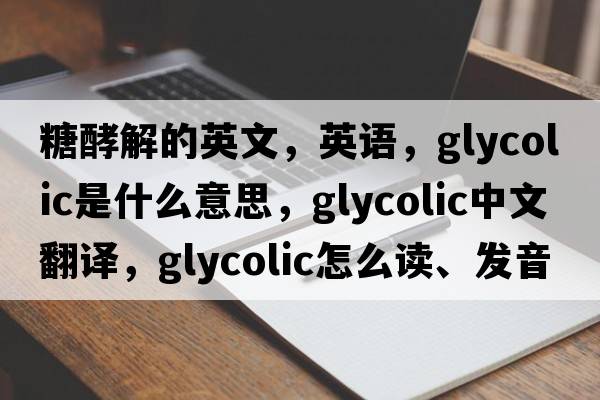 糖酵解的英文，英語(yǔ)，glycolic是什么意思，glycolic中文翻譯，glycolic怎么讀、發(fā)音、用法及例句