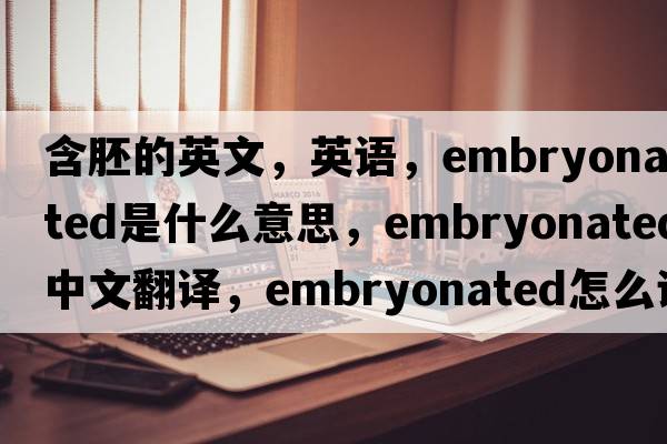 含胚的英文，英語(yǔ)，embryonated是什么意思，embryonated中文翻譯，embryonated怎么讀、發(fā)音、用法及例句