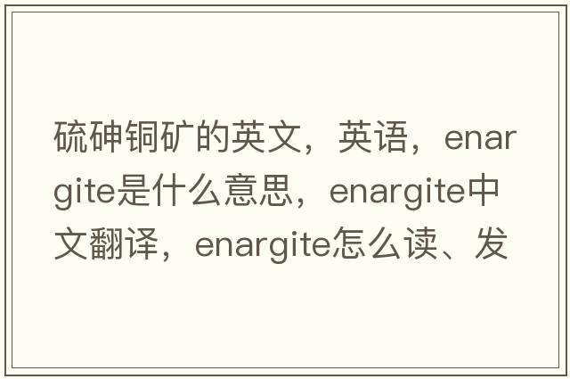 硫砷銅礦的英文，英語(yǔ)，enargite是什么意思，enargite中文翻譯，enargite怎么讀、發(fā)音、用法及例句