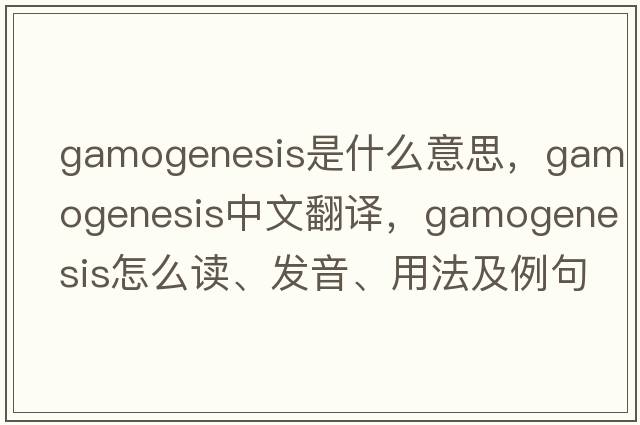 gamogenesis是什么意思，gamogenesis中文翻譯，gamogenesis怎么讀、發(fā)音、用法及例句