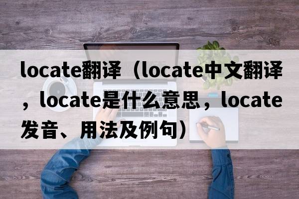 locate翻譯（locate中文翻譯，locate是什么意思，locate發(fā)音、用法及例句）