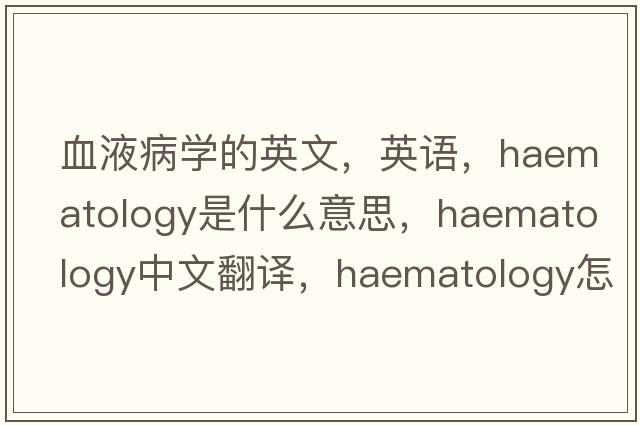 血液病學(xué)的英文，英語(yǔ)，haematology是什么意思，haematology中文翻譯，haematology怎么讀、發(fā)音、用法及例句
