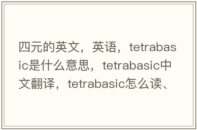 四元的英文，英語(yǔ)，tetrabasic是什么意思，tetrabasic中文翻譯，tetrabasic怎么讀、發(fā)音、用法及例句