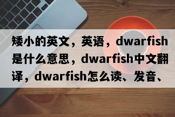 矮小的英文，英語(yǔ)，dwarfish是什么意思，dwarfish中文翻譯，dwarfish怎么讀、發(fā)音、用法及例句