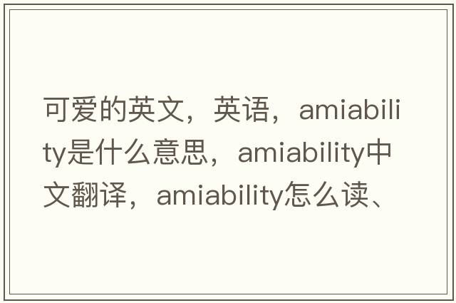 可愛(ài)的英文，英語(yǔ)，amiability是什么意思，amiability中文翻譯，amiability怎么讀、發(fā)音、用法及例句