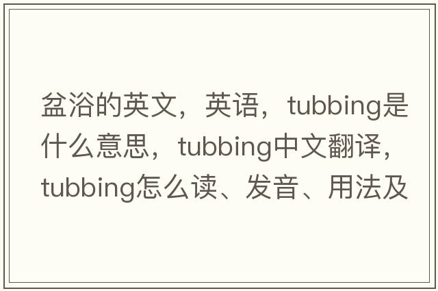 盆浴的英文，英語(yǔ)，tubbing是什么意思，tubbing中文翻譯，tubbing怎么讀、發(fā)音、用法及例句