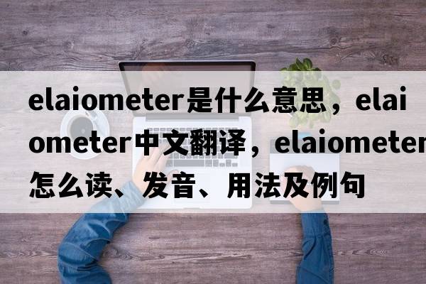 elaiometer是什么意思，elaiometer中文翻譯，elaiometer怎么讀、發(fā)音、用法及例句