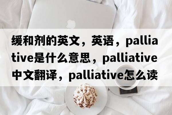 緩和劑的英文，英語(yǔ)，palliative是什么意思，palliative中文翻譯，palliative怎么讀、發(fā)音、用法及例句