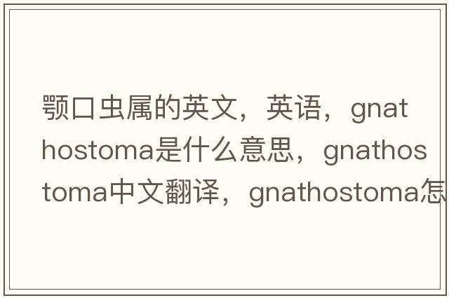 顎口蟲(chóng)屬的英文，英語(yǔ)，Gnathostoma是什么意思，Gnathostoma中文翻譯，Gnathostoma怎么讀、發(fā)音、用法及例句