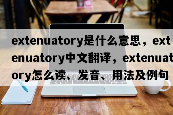 extenuatory是什么意思，extenuatory中文翻譯，extenuatory怎么讀、發(fā)音、用法及例句