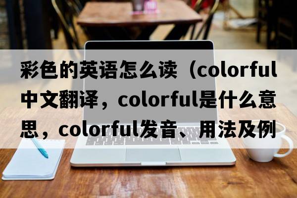 彩色的英語(yǔ)怎么讀（colorful中文翻譯，colorful是什么意思，colorful發(fā)音、用法及例句）