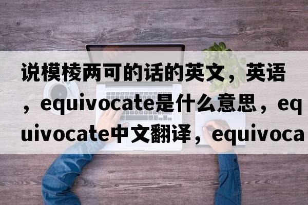 說(shuō)模棱兩可的話(huà)的英文，英語(yǔ)，equivocate是什么意思，equivocate中文翻譯，equivocate怎么讀、發(fā)音、用法及例句