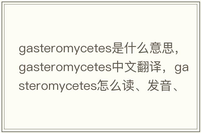 gasteromycetes是什么意思，gasteromycetes中文翻譯，gasteromycetes怎么讀、發(fā)音、用法及例句