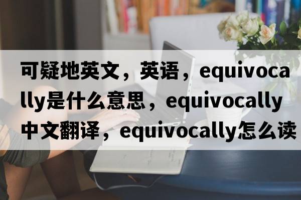 可疑地英文，英語(yǔ)，equivocally是什么意思，equivocally中文翻譯，equivocally怎么讀、發(fā)音、用法及例句