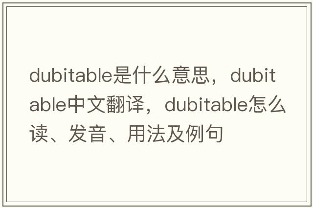 dubitable是什么意思，dubitable中文翻譯，dubitable怎么讀、發(fā)音、用法及例句