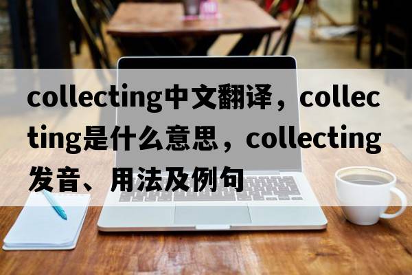 collecting中文翻譯，collecting是什么意思，collecting發(fā)音、用法及例句