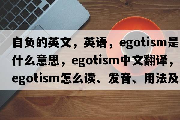 自負的英文，英語(yǔ)，egotism是什么意思，egotism中文翻譯，egotism怎么讀、發(fā)音、用法及例句