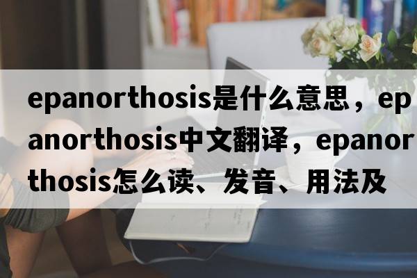 epanorthosis是什么意思，epanorthosis中文翻譯，epanorthosis怎么讀、發(fā)音、用法及例句