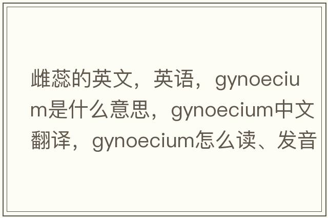 雌蕊的英文，英語(yǔ)，gynoecium是什么意思，gynoecium中文翻譯，gynoecium怎么讀、發(fā)音、用法及例句