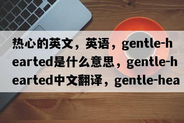 熱心的英文，英語(yǔ)，gentle-hearted是什么意思，gentle-hearted中文翻譯，gentle-hearted怎么讀、發(fā)音、用法及例句