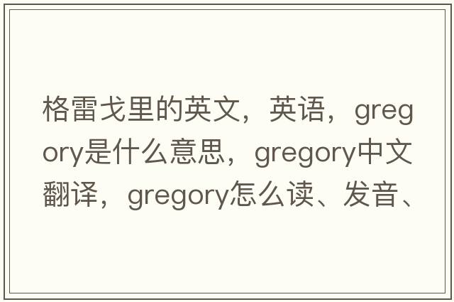 格雷戈里的英文，英語(yǔ)，Gregory是什么意思，Gregory中文翻譯，Gregory怎么讀、發(fā)音、用法及例句