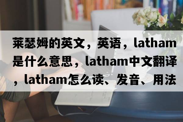 萊瑟姆的英文，英語(yǔ)，Latham是什么意思，Latham中文翻譯，Latham怎么讀、發(fā)音、用法及例句