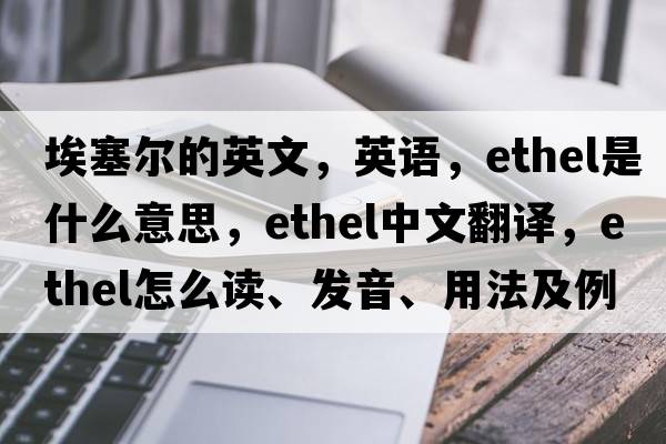 埃塞爾的英文，英語(yǔ)，Ethel是什么意思，Ethel中文翻譯，Ethel怎么讀、發(fā)音、用法及例句