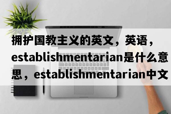 擁護國教主義的英文，英語(yǔ)，establishmentarian是什么意思，establishmentarian中文翻譯，establishmentarian怎么讀、發(fā)音、用法及例句