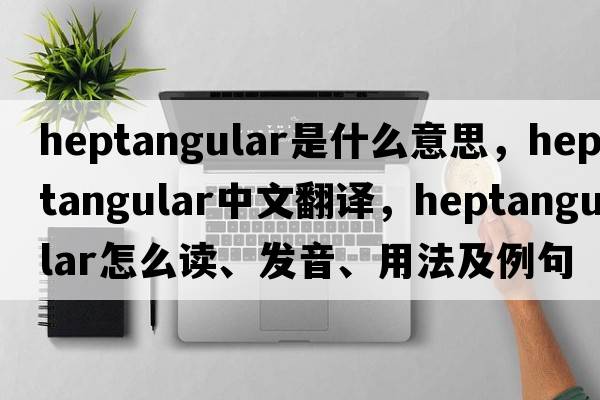 heptangular是什么意思，heptangular中文翻譯，heptangular怎么讀、發(fā)音、用法及例句
