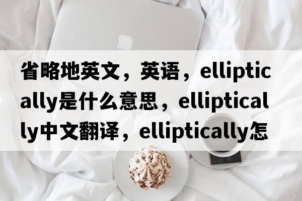 省略地英文，英語(yǔ)，elliptically是什么意思，elliptically中文翻譯，elliptically怎么讀、發(fā)音、用法及例句