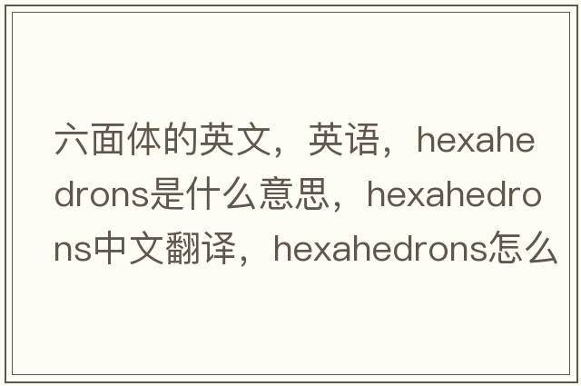 六面體的英文，英語(yǔ)，hexahedrons是什么意思，hexahedrons中文翻譯，hexahedrons怎么讀、發(fā)音、用法及例句