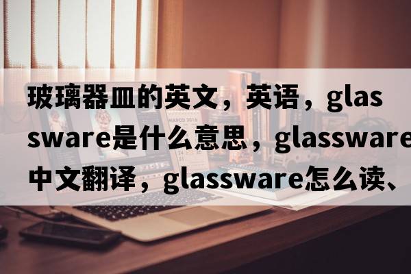 玻璃器皿的英文，英語(yǔ)，glassware是什么意思，glassware中文翻譯，glassware怎么讀、發(fā)音、用法及例句
