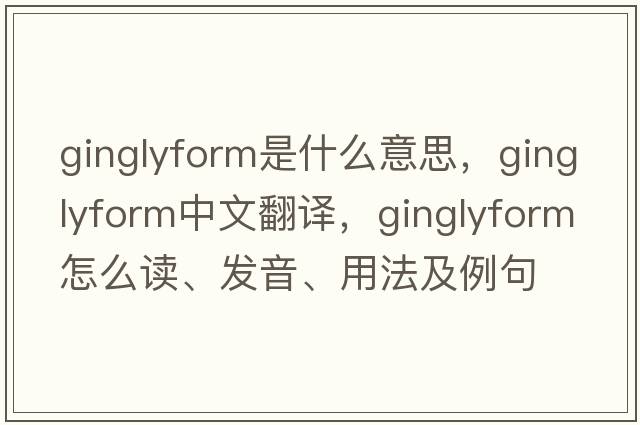 ginglyform是什么意思，ginglyform中文翻譯，ginglyform怎么讀、發(fā)音、用法及例句