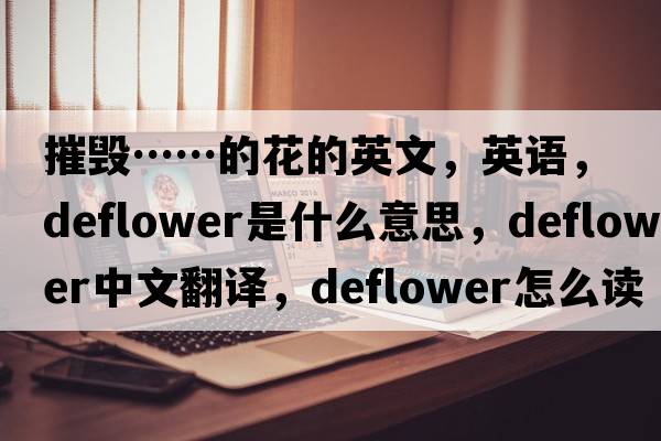 摧毀……的花的英文，英語(yǔ)，deflower是什么意思，deflower中文翻譯，deflower怎么讀、發(fā)音、用法及例句
