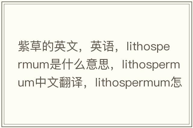 紫草的英文，英語(yǔ)，lithospermum是什么意思，lithospermum中文翻譯，lithospermum怎么讀、發(fā)音、用法及例句