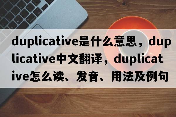 duplicative是什么意思，duplicative中文翻譯，duplicative怎么讀、發(fā)音、用法及例句