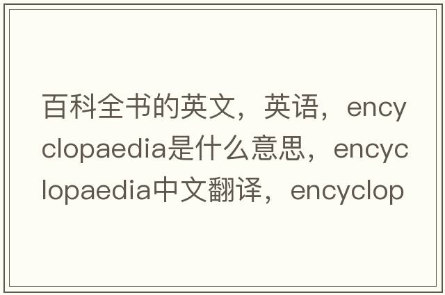 百科全書(shū)的英文，英語(yǔ)，encyclopaedia是什么意思，encyclopaedia中文翻譯，encyclopaedia怎么讀、發(fā)音、用法及例句