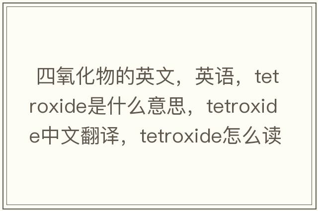  四氧化物的英文，英語(yǔ)，tetroxide是什么意思，tetroxide中文翻譯，tetroxide怎么讀、發(fā)音、用法及例句