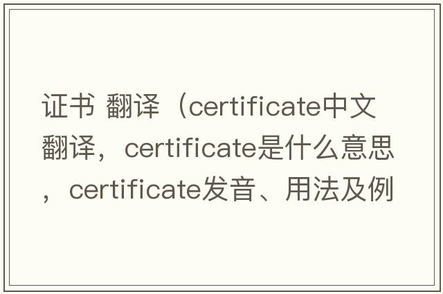 證書(shū) 翻譯（certificate中文翻譯，certificate是什么意思，certificate發(fā)音、用法及例句）
