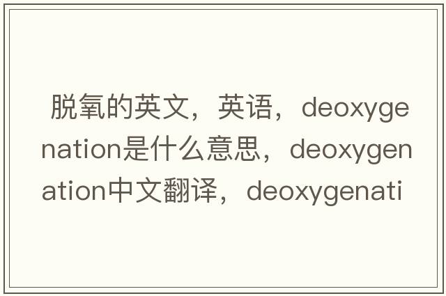  脫氧的英文，英語(yǔ)，deoxygenation是什么意思，deoxygenation中文翻譯，deoxygenation怎么讀、發(fā)音、用法及例句