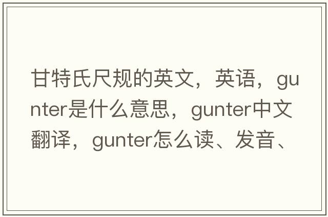 甘特氏尺規的英文，英語(yǔ)，gunter是什么意思，gunter中文翻譯，gunter怎么讀、發(fā)音、用法及例句