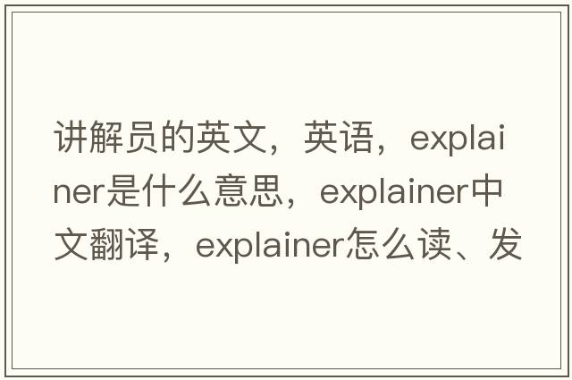 講解員的英文，英語(yǔ)，explainer是什么意思，explainer中文翻譯，explainer怎么讀、發(fā)音、用法及例句