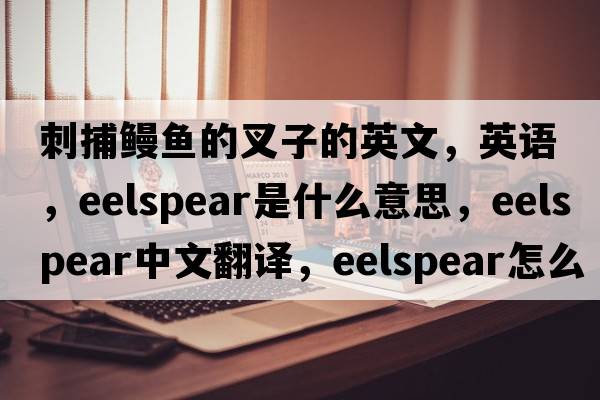 刺捕鰻魚(yú)的叉子的英文，英語(yǔ)，eelspear是什么意思，eelspear中文翻譯，eelspear怎么讀、發(fā)音、用法及例句