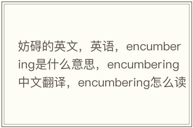妨礙的英文，英語(yǔ)，encumbering是什么意思，encumbering中文翻譯，encumbering怎么讀、發(fā)音、用法及例句