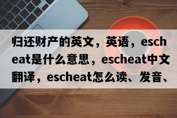 歸還財產(chǎn)的英文，英語(yǔ)，escheat是什么意思，escheat中文翻譯，escheat怎么讀、發(fā)音、用法及例句