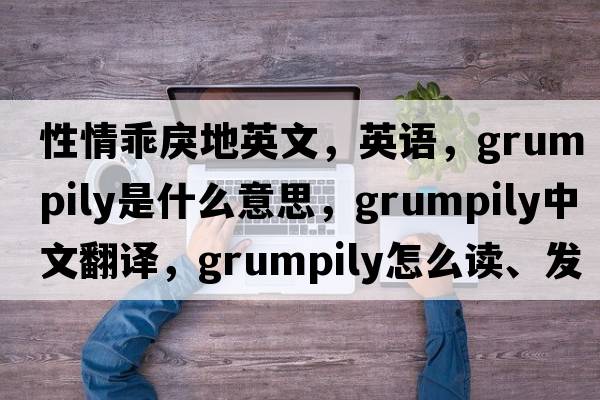 性情乖戾地英文，英語(yǔ)，grumpily是什么意思，grumpily中文翻譯，grumpily怎么讀、發(fā)音、用法及例句