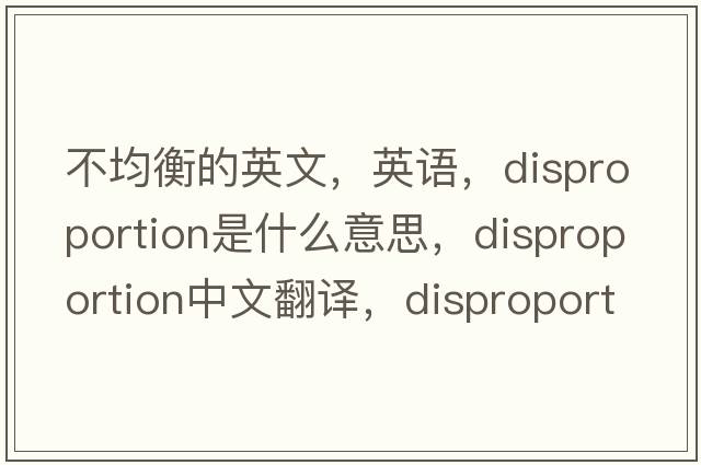 不均衡的英文，英語(yǔ)，disproportion是什么意思，disproportion中文翻譯，disproportion怎么讀、發(fā)音、用法及例句