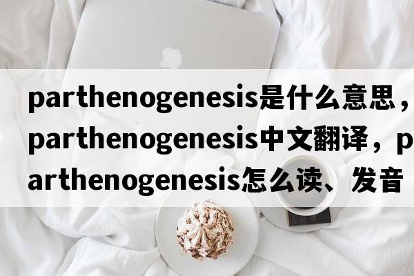 parthenogenesis是什么意思，parthenogenesis中文翻譯，parthenogenesis怎么讀、發(fā)音、用法及例句